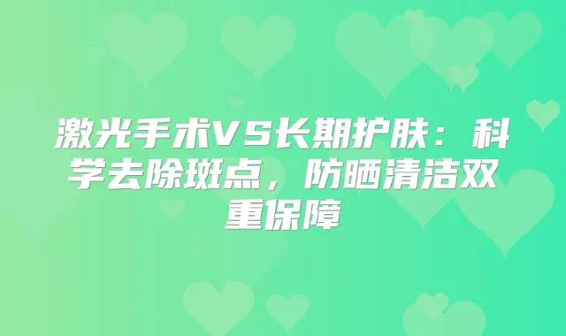 激光手术VS长期护肤：科学去除斑点，防晒清洁双重保障