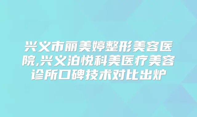 兴义市丽美婷整形美容医院,兴义泊悦科美医疗美容诊所口碑技术对比出炉