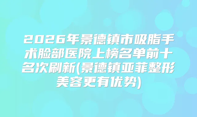2026年景德镇市吸脂手术脸部医院上榜名单前十名次刷新(景德镇亚菲整形美容更有优势)