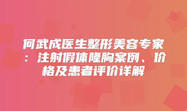 何武成医生整形美容专家：注射假体隆胸案例、价格及患者评价详解