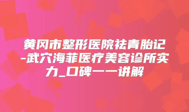 黄冈市整形医院祛青胎记-武穴海菲医疗美容诊所实力_口碑一一讲解