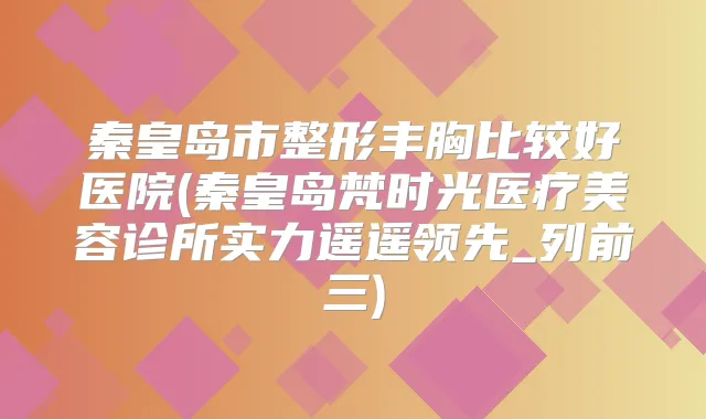 秦皇岛市整形丰胸比较好医院(秦皇岛梵时光医疗美容诊所实力遥遥领先_列前三)