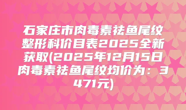 石家庄市祛鱼尾纹整形科价目表2025全新获取(2025年12月15日祛鱼尾纹均价为:3471元)