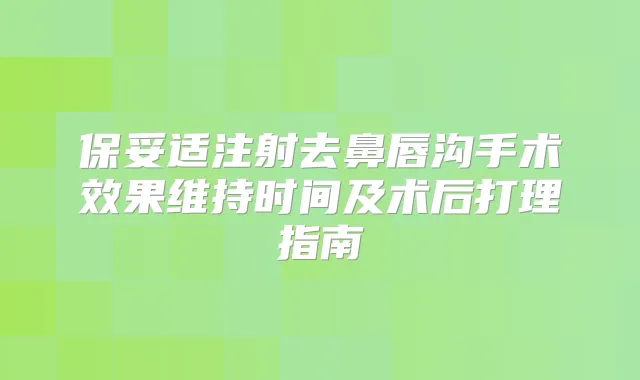 注射去鼻唇沟手术效果维持时间及术后打理指南