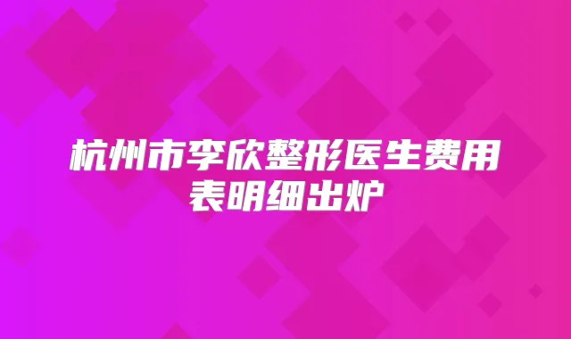杭州市李欣整形医生费用表明细出炉