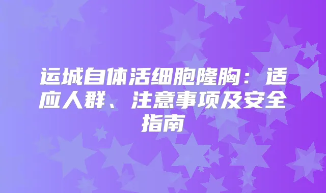 运城自体活细胞隆胸：适应人群、注意事项及安全指南