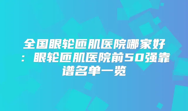 全国眼轮匝肌医院哪家好：眼轮匝肌医院前50强靠谱名单一览