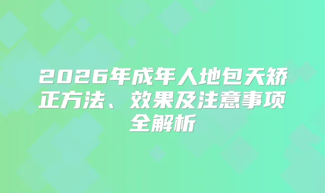 2026年成年人地包天矫正方法、效果及注意事项全解析