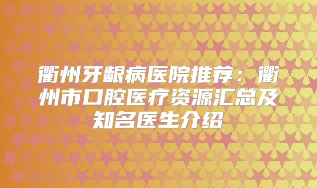 衢州牙龈病医院推荐：衢州市口腔医疗资源汇总及知名医生介绍