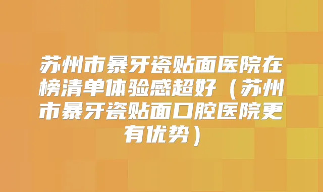 苏州市暴牙瓷贴面医院在榜清单体验感超好（苏州市暴牙瓷贴面口腔医院更有优势）
