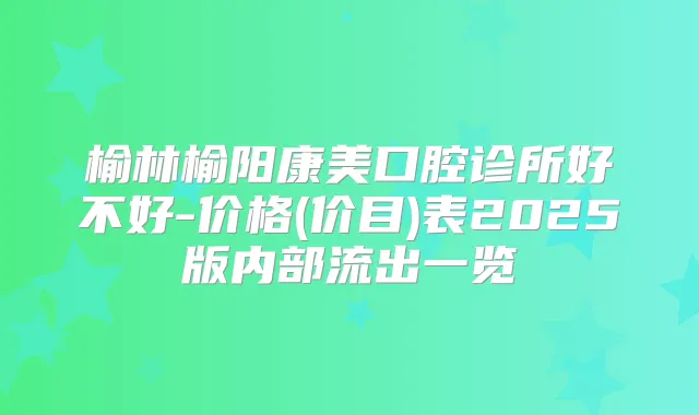 榆林榆阳康美口腔诊所好不好-价格(价目)表2025版内部流出一览