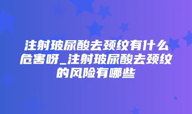 注射玻尿酸去颈纹有什么危害呀_注射玻尿酸去颈纹的风险有哪些