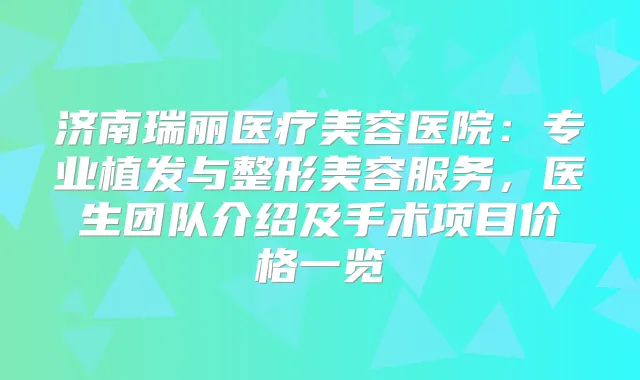 济南瑞丽医疗美容医院：专业植发与整形美容服务，医生团队介绍及手术项目价格一览