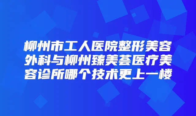 柳州市工人医院整形美容外科与柳州臻美荟医疗美容诊所哪个技术更上一楼