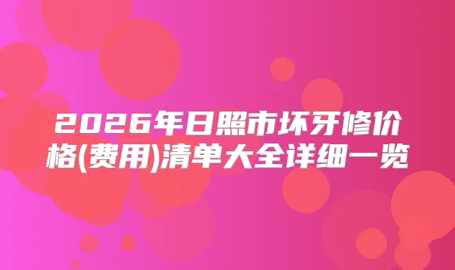 2026年日照市坏牙修价格(费用)清单大全详细一览