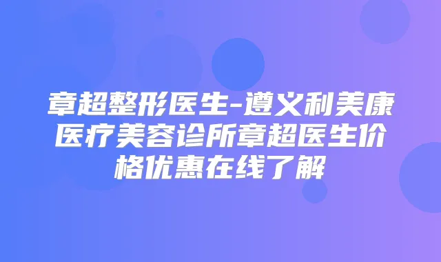 章超整形医生-遵义利美康医疗美容诊所章超医生价格优惠在线了解