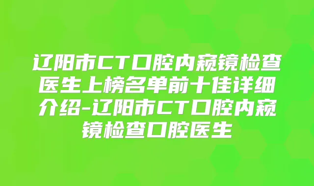 辽阳市CT口腔内窥镜检查医生上榜名单前十佳详细介绍-辽阳市CT口腔内窥镜检查口腔医生