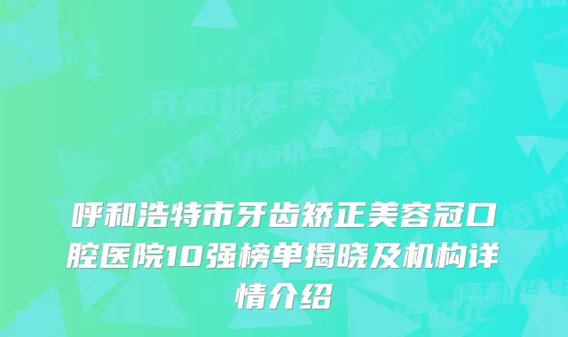 呼和浩特市牙齿矫正美容冠口腔医院10强榜单揭晓及机构详情介绍