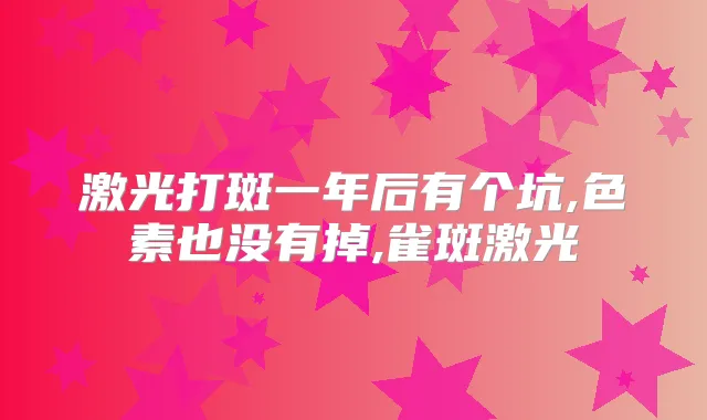 激光打斑一年后有个坑,色素也没有掉,雀斑激光