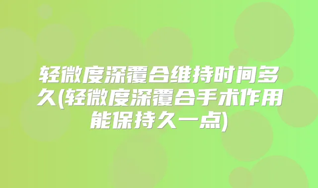 轻微度深覆合维持时间多久(轻微度深覆合手术作用能保持久一点)