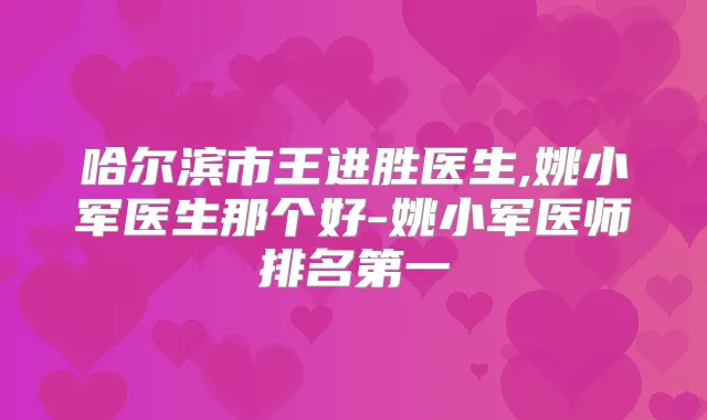 哈尔滨市王进胜医生,姚小军医生那个好-姚小军医师
