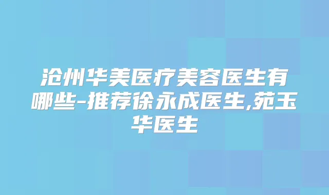 沧州华美医疗美容医生有哪些-推荐徐永成医生,苑玉华医生