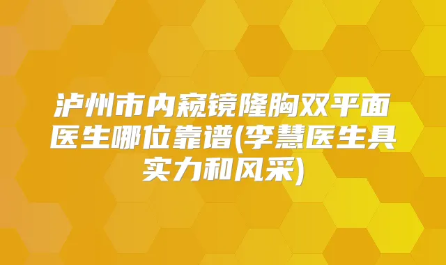 泸州市内窥镜隆胸双平面医生哪位靠谱(李慧医生具实力和风采)