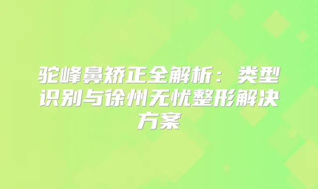 驼峰鼻矫正全解析：类型识别与徐州无忧整形解决方案