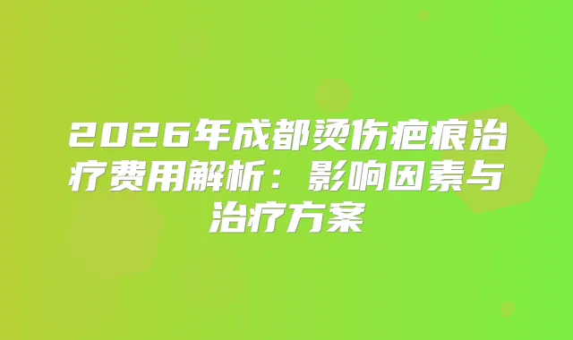 2026年成都烫伤疤痕费用解析：影响因素与方案
