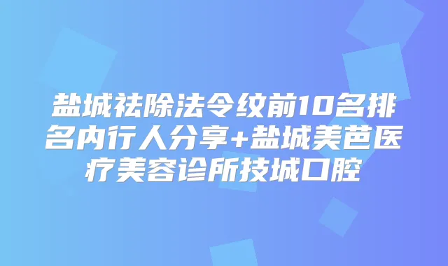 盐城祛除法令纹前10名排名内行人分享+盐城美芭医疗美容诊所技城口腔