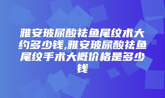 雅安玻尿酸祛鱼尾纹术大约多少钱,雅安玻尿酸祛鱼尾纹手术大概价格是多少钱