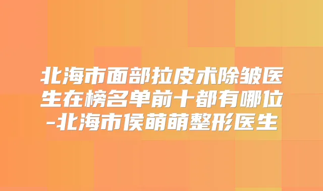 北海市面部拉皮术除皱医生在榜名单前十都有哪位-北海市侯萌萌整形医生