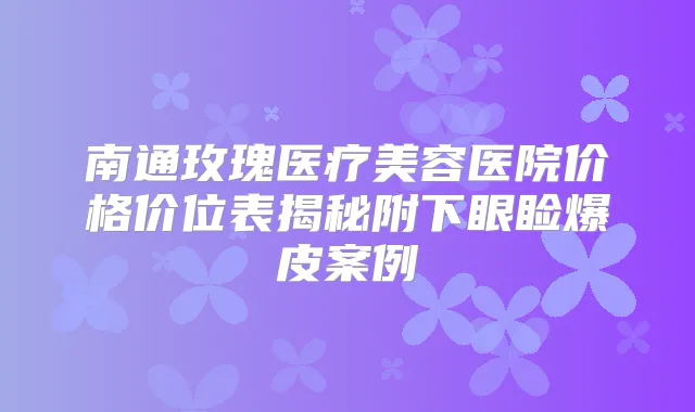 南通玫瑰医疗美容医院价格价位表揭秘附下眼睑爆皮案例