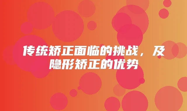 传统矫正面临的挑战，及隐形矫正的优势