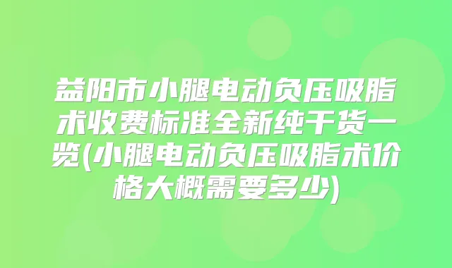 益阳市小腿电动负压吸脂术收费标准全新纯干货一览(小腿电动负压吸脂术价格大概需要多少)