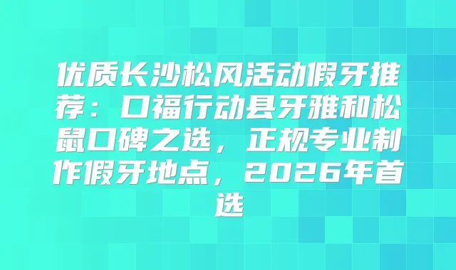 优质长沙松风活动假牙推荐：口福行动县牙雅和松鼠口碑之选，正规专业制作假牙地点，2026年首选