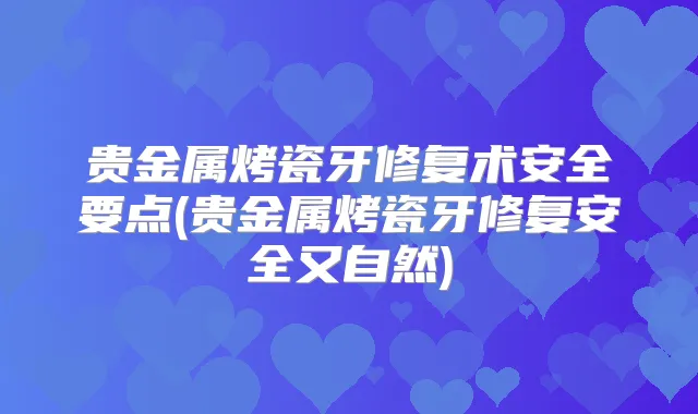 贵金属烤瓷牙修复术安全要点(贵金属烤瓷牙修复安全又自然)