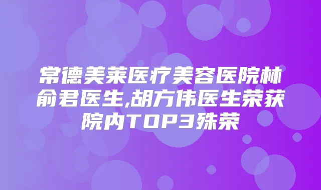 常德美莱医疗美容医院林俞君医生,胡方伟医生荣获院内TOP3殊荣