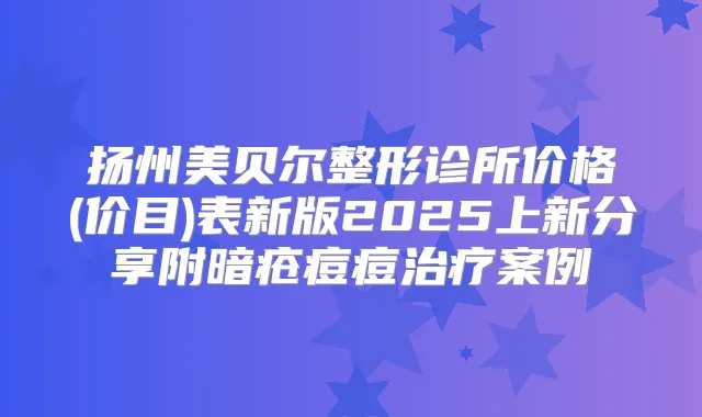扬州美贝尔整形诊所价格(价目)表新版2025上新分享附暗疮痘痘案例