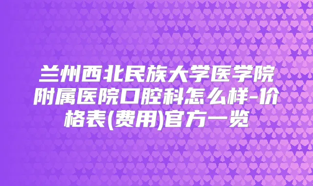 兰州西北民族大学医学院附属医院口腔科怎么样-价格表(费用)官方一览