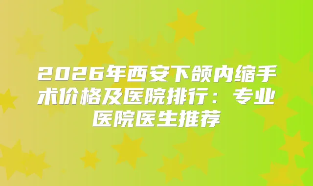 2026年西安下颌内缩手术价格及医院排行:专业医院医生推荐