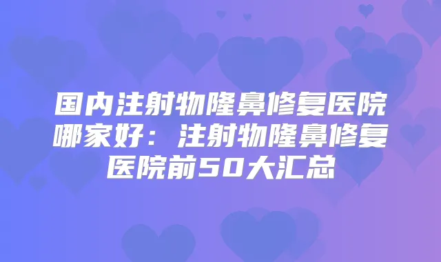 国内注射物隆鼻修复医院哪家好：注射物隆鼻修复医院前50大汇总