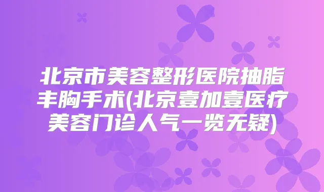 北京市美容整形医院抽脂丰胸手术(北京壹加壹医疗美容门诊人气一览无疑)