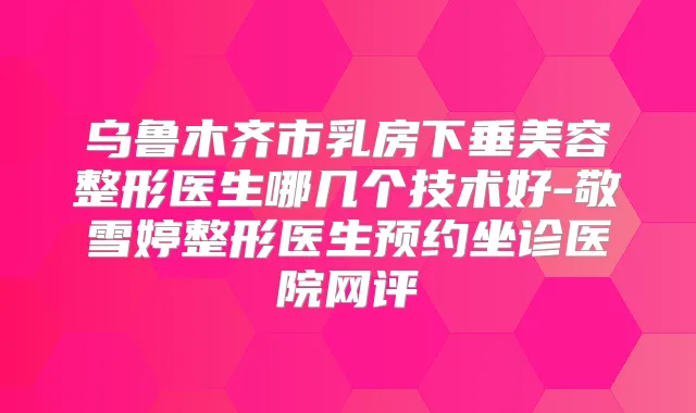 乌鲁木齐市乳房下垂美容整形医生哪几个技术好-敬雪婷整形医生预约坐诊医院网评