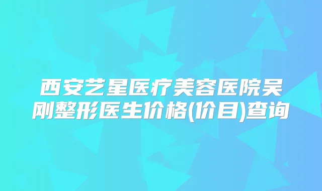 西安艺星医疗美容医院吴刚整形医生价格(价目)查询