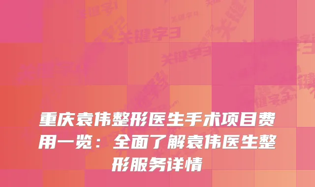 重庆袁伟整形医生手术项目费用一览：全面了解袁伟医生整形服务详情