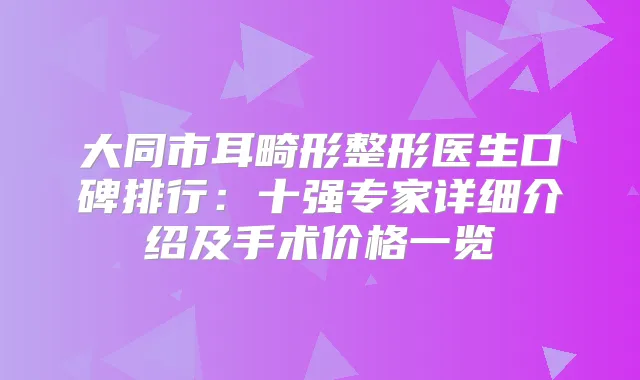 大同市耳畸形整形医生口碑排行：十强专家详细介绍及手术价格一览