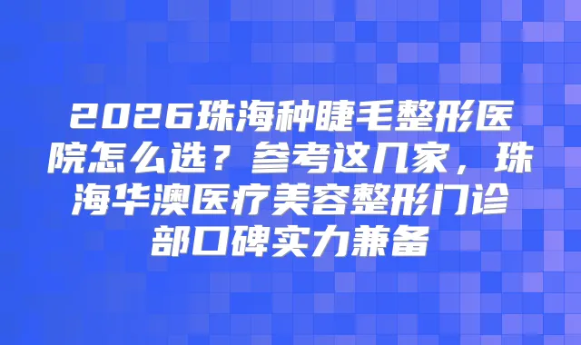 2026珠海种睫毛整形医院怎么选？参考这几家，珠海华澳医疗美容整形门诊部口碑实力兼备
