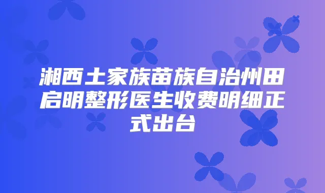 湘西土家族苗族自治州田启明整形医生收费明细正式出台