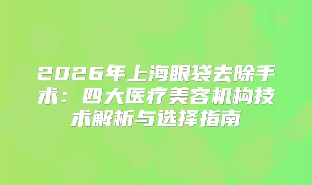 2026年上海眼袋去除手术:四大医疗美容机构技术解析与选择指南